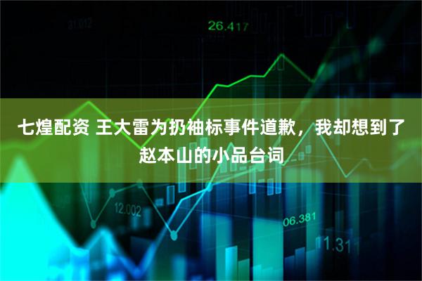 七煌配资 王大雷为扔袖标事件道歉，我却想到了赵本山的小品台词