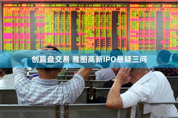 创赢盘交易 雅图高新IPO悬疑三问