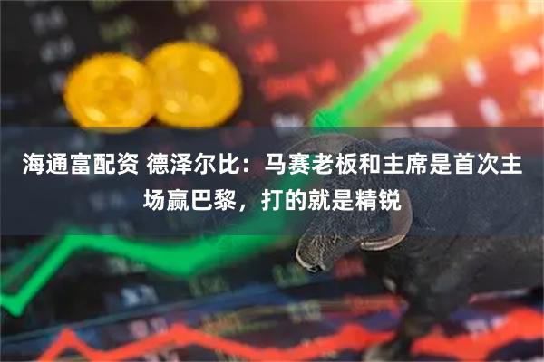 海通富配资 德泽尔比：马赛老板和主席是首次主场赢巴黎，打的就是精锐