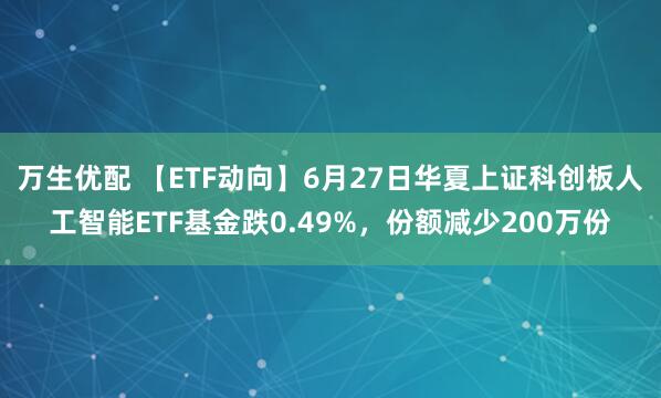 万生优配 【ETF动向】6月27日华夏上证科创板人工智能ETF基金跌0.49%，份额减少200万份
