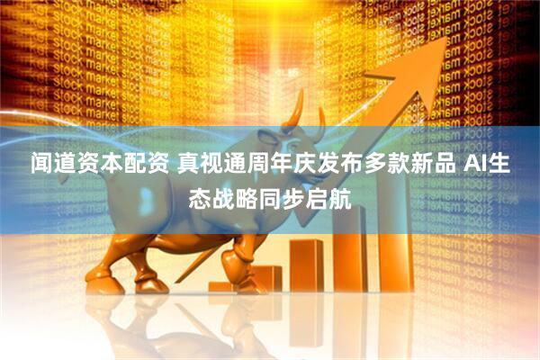 闻道资本配资 真视通周年庆发布多款新品 AI生态战略同步启航