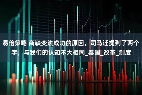 易倍策略 商鞅变法成功的原因，司马迁提到了两个字，与我们的认知不大相同_秦国_改革_制度