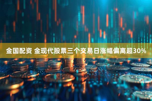 金国配资 金现代股票三个交易日涨幅偏离超30%
