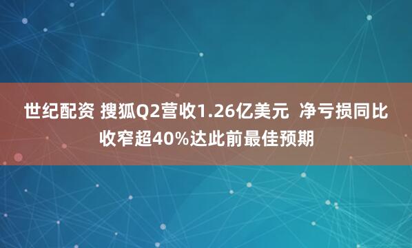 世纪配资 搜狐Q2营收1.26亿美元  净亏损同比收窄超40%达此前最佳预期