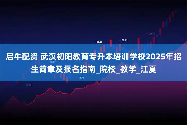 启牛配资 武汉初阳教育专升本培训学校2025年招生简章及报名指南_院校_教学_江夏