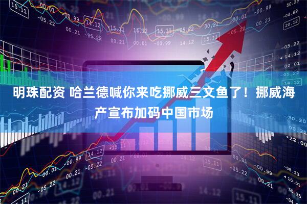 明珠配资 哈兰德喊你来吃挪威三文鱼了！挪威海产宣布加码中国市场