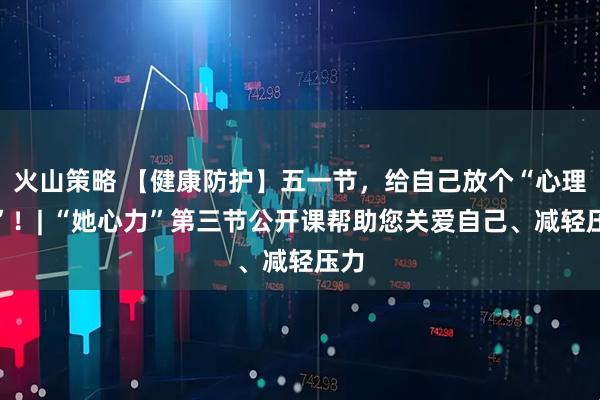 火山策略 【健康防护】五一节，给自己放个“心理假”！| “她心力”第三节公开课帮助您关爱自己、减轻压力