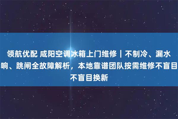 领航优配 咸阳空调冰箱上门维修｜不制冷、漏水、异响、跳闸全故障解析，本地靠谱团队按需维修不盲目换新